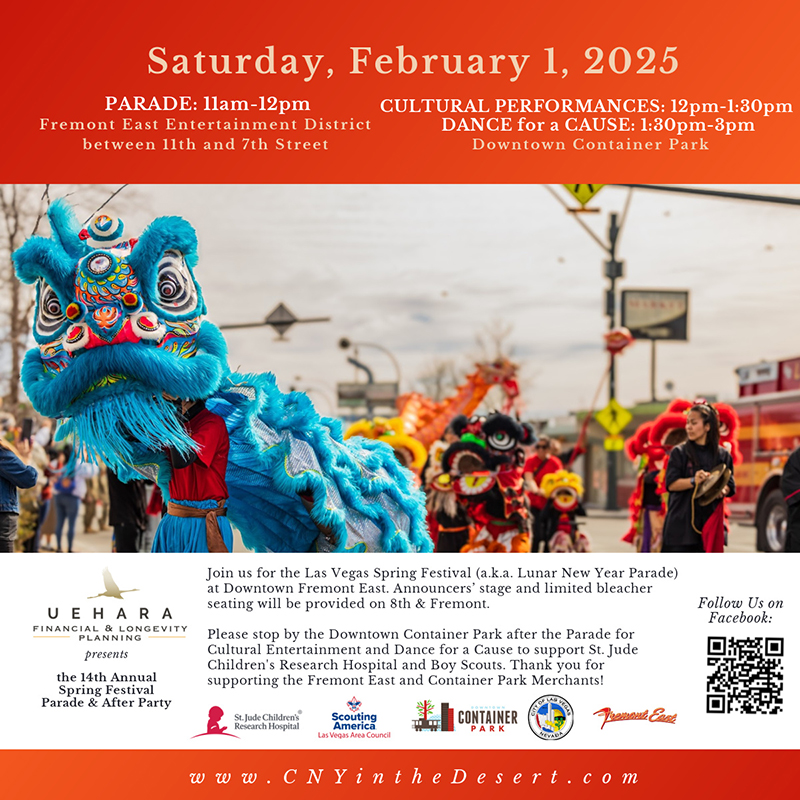 Join us for the Las Vegas Spring Festival (a.k.a. Lunar New Year Parade) at Downtown Fremont East. Announcers state and limited bleacher seating will be provided on 8th & Fremont. Please stop by the Downtown Container Park after the Parade for Cultural Entertainment and Dance for a Cause to support St. Jude Children's Resaerch Hospital and Boy Scouts. Thank you for supporting the Fremont East and Containter Park Merchants!